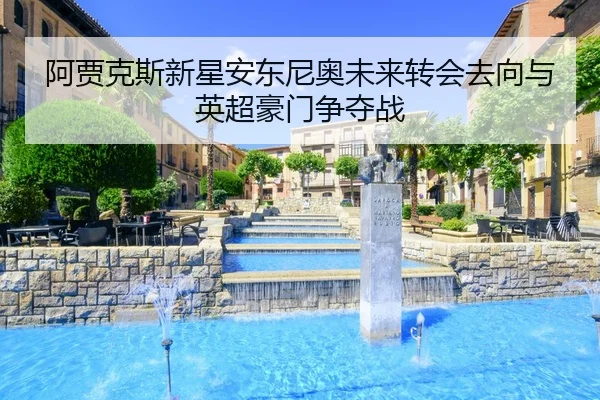 阿贾克斯新星安东尼奥未来转会去向与英超豪门争夺战