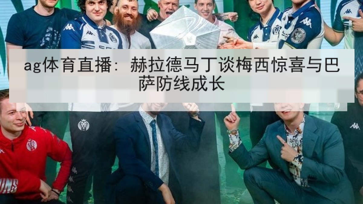 ag体育直播: 赫拉德马丁谈梅西惊喜与巴萨防线成长
