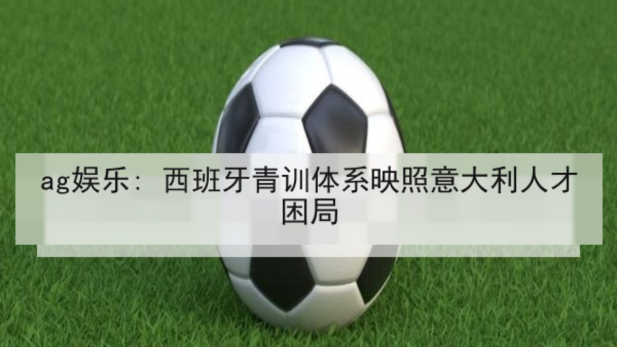 ag娱乐: 西班牙青训体系映照意大利人才困局