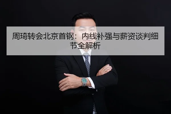 周琦转会北京首钢：内线补强与薪资谈判细节全解析