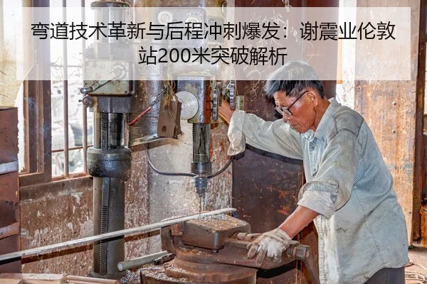弯道技术革新与后程冲刺爆发：谢震业伦敦站200米突破解析