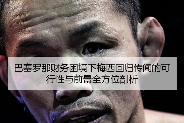 巴塞罗那财务困境下梅西回归传闻的可行性与前景全方位剖析