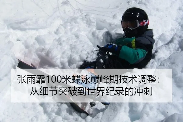 张雨霏100米蝶泳巅峰期技术调整：从细节突破到世界纪录的冲刺