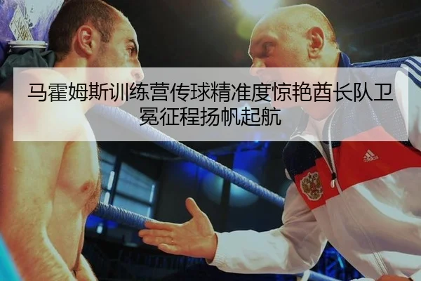 马霍姆斯训练营传球精准度惊艳酋长队卫冕征程扬帆起航