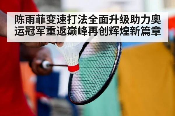 陈雨菲变速打法全面升级助力奥运冠军重返巅峰再创辉煌新篇章