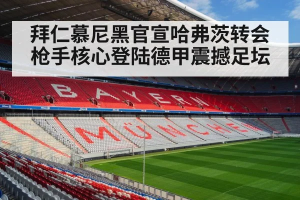 拜仁慕尼黑官宣哈弗茨转会枪手核心登陆德甲震撼足坛